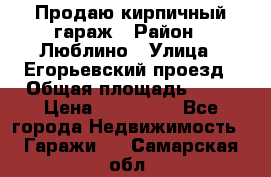 Продаю кирпичный гараж › Район ­ Люблино › Улица ­ Егорьевский проезд › Общая площадь ­ 18 › Цена ­ 280 000 - Все города Недвижимость » Гаражи   . Самарская обл.